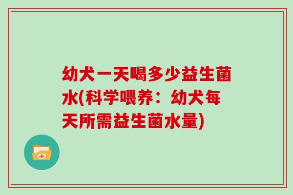 幼犬一天喝多少益生菌水(科学喂养：幼犬每天所需益生菌水量)
