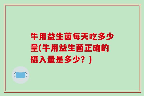牛用益生菌每天吃多少量(牛用益生菌正确的摄入量是多少？)