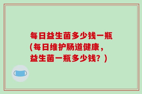 每日益生菌多少钱一瓶(每日维护肠道健康，益生菌一瓶多少钱？)