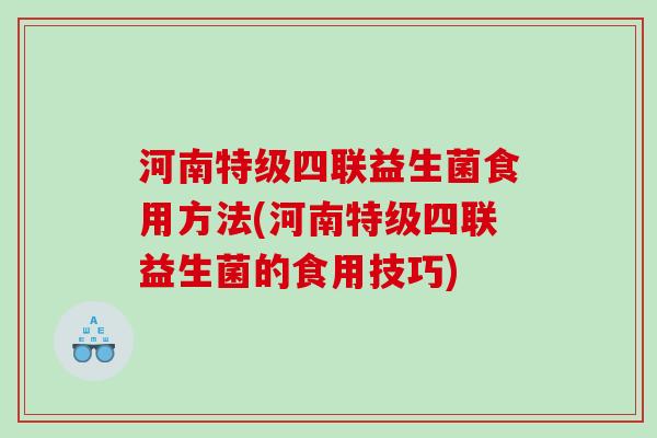 河南特级四联益生菌食用方法(河南特级四联益生菌的食用技巧)