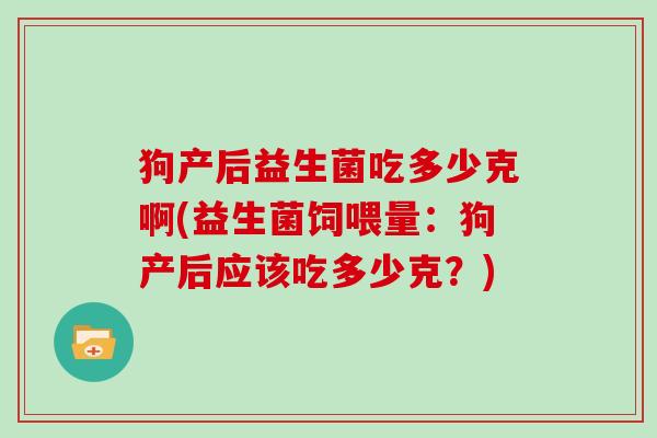 狗产后益生菌吃多少克啊(益生菌饲喂量：狗产后应该吃多少克？)