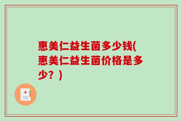 惠美仁益生菌多少钱(惠美仁益生菌价格是多少？)