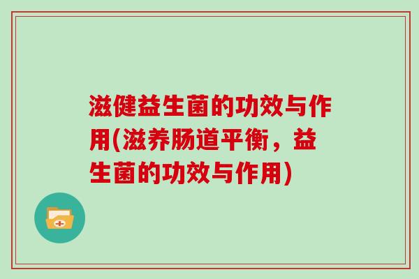 滋健益生菌的功效与作用(滋养肠道平衡，益生菌的功效与作用)