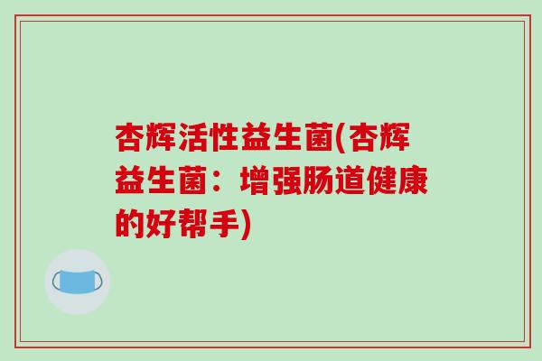 杏辉活性益生菌(杏辉益生菌：增强肠道健康的好帮手)