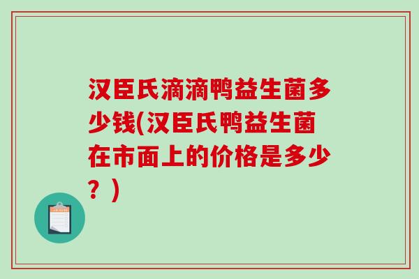 汉臣氏滴滴鸭益生菌多少钱(汉臣氏鸭益生菌在市面上的价格是多少？)