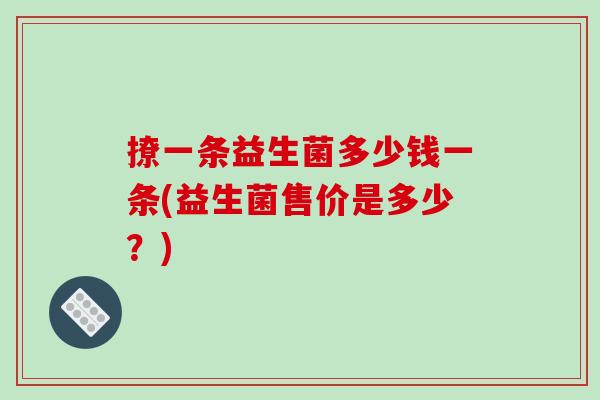 撩一条益生菌多少钱一条(益生菌售价是多少？)