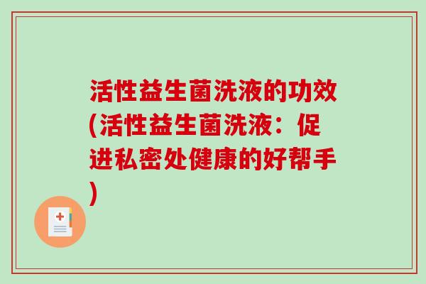 活性益生菌洗液的功效(活性益生菌洗液：促进私密处健康的好帮手)