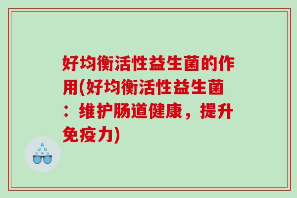 好均衡活性益生菌的作用(好均衡活性益生菌：维护肠道健康，提升力)