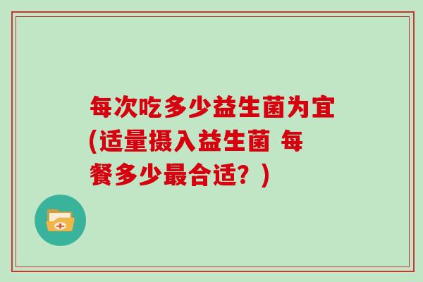 每次吃多少益生菌为宜(适量摄入益生菌 每餐多少最合适？)