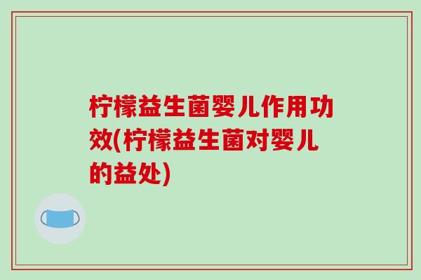 柠檬益生菌婴儿作用功效(柠檬益生菌对婴儿的益处)