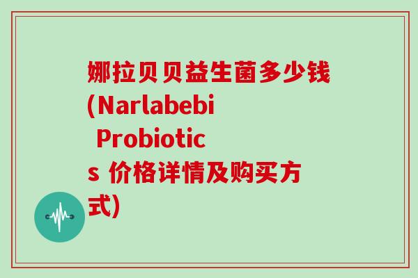 娜拉贝贝益生菌多少钱(Narlabebi Probiotics 价格详情及购买方式)