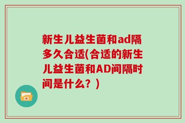 新生儿益生菌和ad隔多久合适(合适的新生儿益生菌和AD间隔时间是什么？)