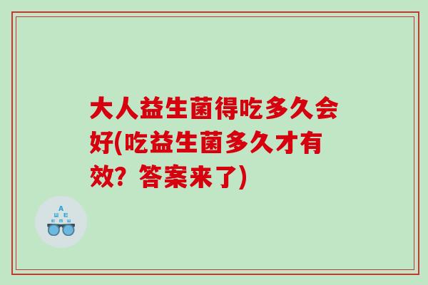 大人益生菌得吃多久会好(吃益生菌多久才有效？答案来了)