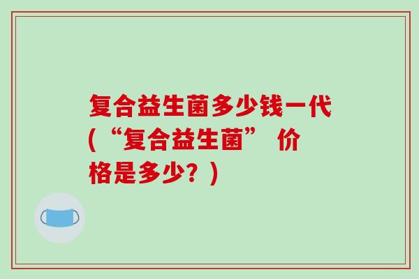 复合益生菌多少钱一代(“复合益生菌” 价格是多少？)