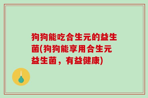 狗狗能吃合生元的益生菌(狗狗能享用合生元益生菌，有益健康)