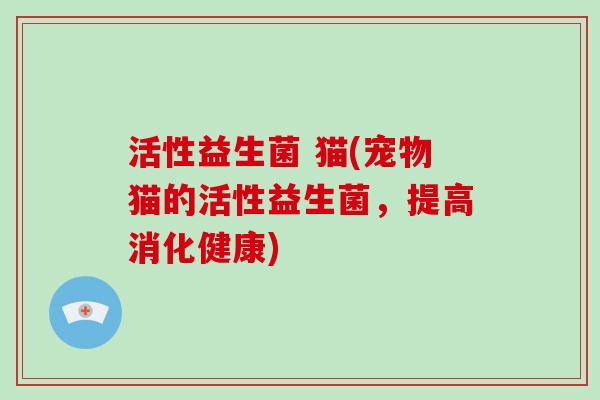 活性益生菌 猫(宠物猫的活性益生菌，提高消化健康)