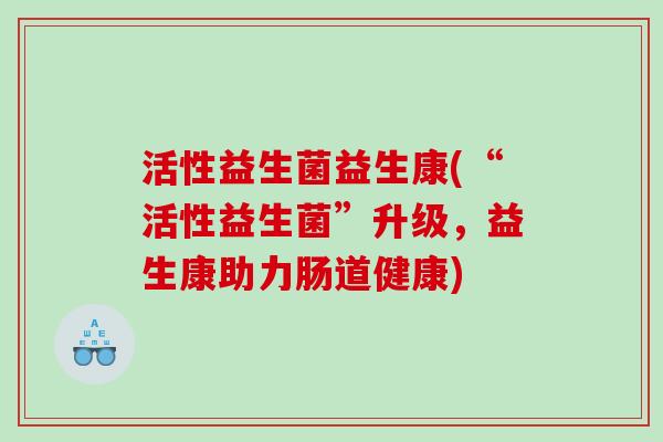 活性益生菌益生康(“活性益生菌”升级，益生康助力肠道健康)