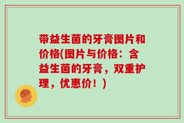 带益生菌的牙膏图片和价格(图片与价格：含益生菌的牙膏，双重护理，优惠价！)