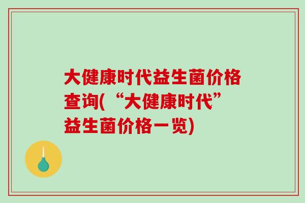 大健康时代益生菌价格查询(“大健康时代”益生菌价格一览)