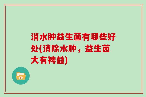 消水肿益生菌有哪些好处(消除水肿，益生菌大有裨益)