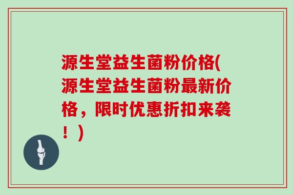 源生堂益生菌粉价格(源生堂益生菌粉最新价格，限时优惠折扣来袭！)