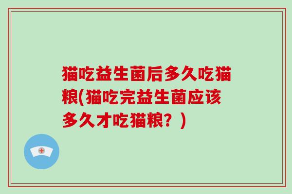 猫吃益生菌后多久吃猫粮(猫吃完益生菌应该多久才吃猫粮？)