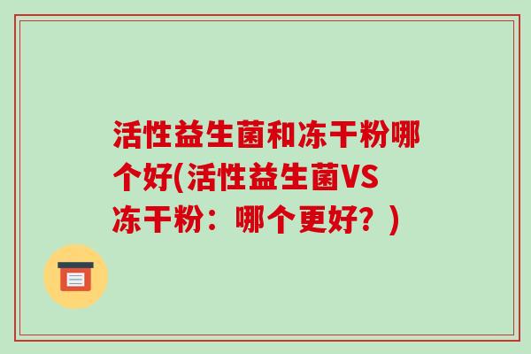 活性益生菌和冻干粉哪个好(活性益生菌VS冻干粉：哪个更好？)