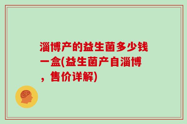 淄博产的益生菌多少钱一盒(益生菌产自淄博，售价详解)