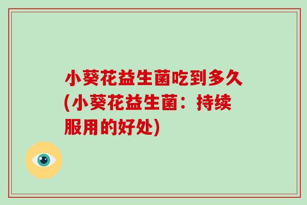 小葵花益生菌吃到多久(小葵花益生菌：持续服用的好处)