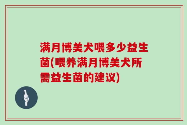 满月博美犬喂多少益生菌(喂养满月博美犬所需益生菌的建议)