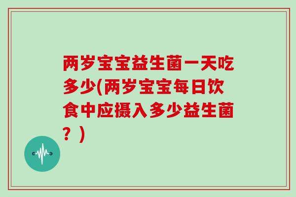 两岁宝宝益生菌一天吃多少(两岁宝宝每日饮食中应摄入多少益生菌？)