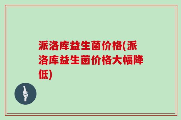 派洛库益生菌价格(派洛库益生菌价格大幅降低)