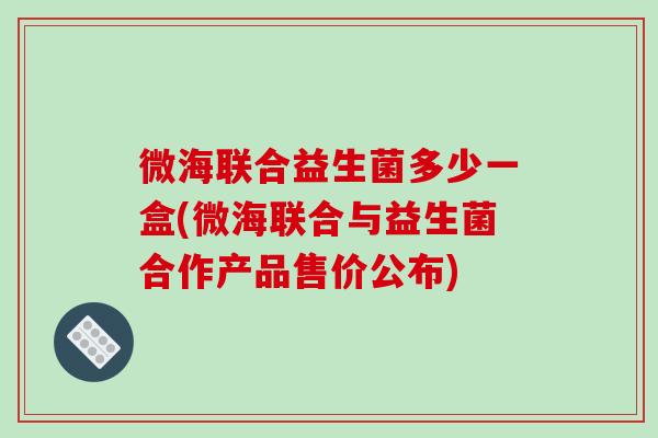 微海联合益生菌多少一盒(微海联合与益生菌合作产品售价公布)