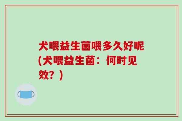 犬喂益生菌喂多久好呢(犬喂益生菌：何时见效？)