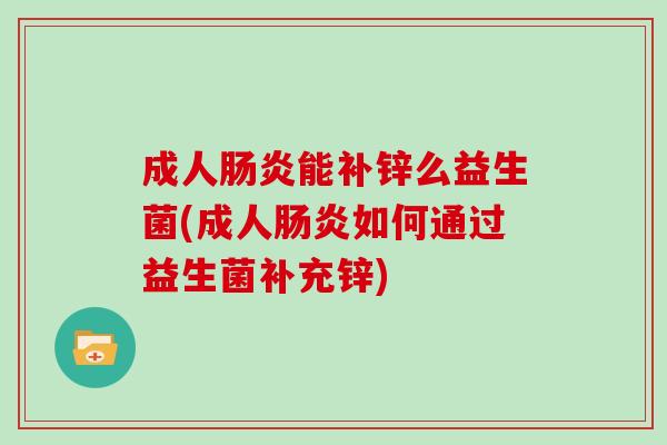 成人能补锌么益生菌(成人如何通过益生菌补充锌)