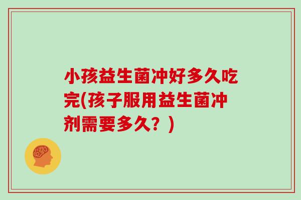 小孩益生菌冲好多久吃完(孩子服用益生菌冲剂需要多久？)