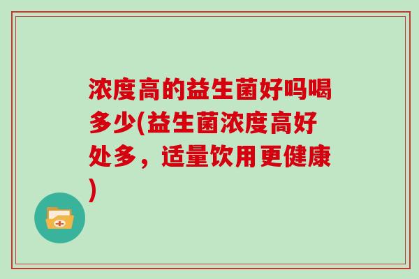 浓度高的益生菌好吗喝多少(益生菌浓度高好处多，适量饮用更健康)