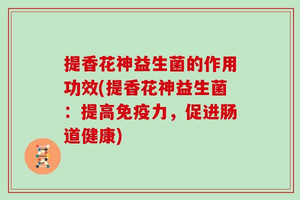 提香花神益生菌的作用功效(提香花神益生菌：提高力，促进肠道健康)