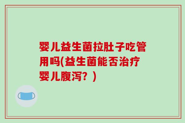 婴儿益生菌拉肚子吃管用吗(益生菌能否婴儿？)