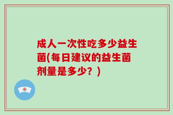 成人一次性吃多少益生菌(每日建议的益生菌剂量是多少？)