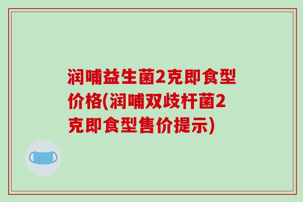 润哺益生菌2克即食型价格(润哺双歧杆菌2克即食型售价提示) 润哺益生菌2克即食型价格(润哺双歧杆菌2克即食型售价提示)