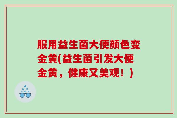 服用益生菌大便颜色变金黄(益生菌引发大便金黄，健康又美观！)