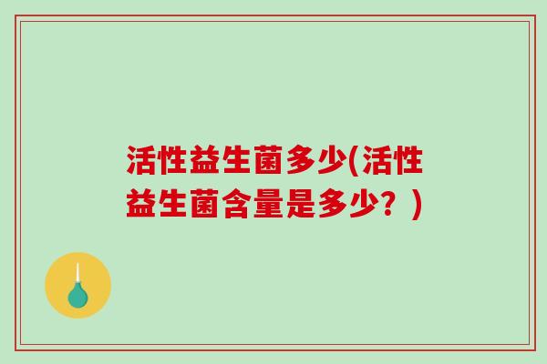 活性益生菌多少(活性益生菌含量是多少？)