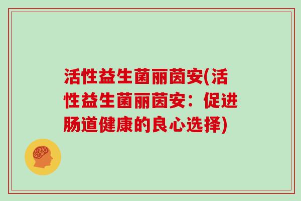 活性益生菌丽茵安(活性益生菌丽茵安：促进肠道健康的良心选择)