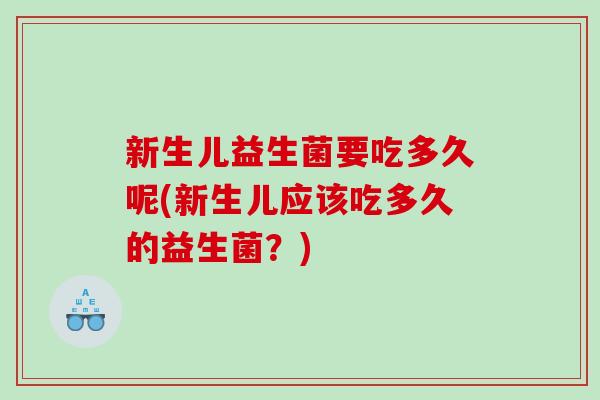 新生儿益生菌要吃多久呢(新生儿应该吃多久的益生菌？)