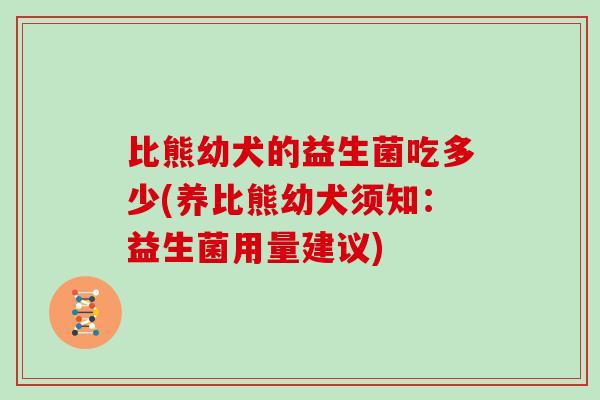 比熊幼犬的益生菌吃多少(养比熊幼犬须知：益生菌用量建议)