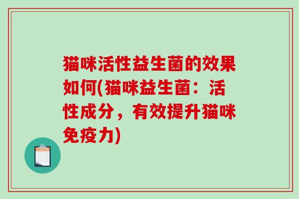猫咪活性益生菌的效果如何(猫咪益生菌：活性成分，有效提升猫咪力)