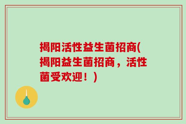 揭阳活性益生菌招商(揭阳益生菌招商，活性菌受欢迎！)