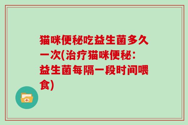猫咪吃益生菌多久一次(猫咪：益生菌每隔一段时间喂食)