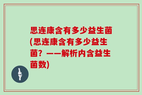 思连康含有多少益生菌(思连康含有多少益生菌？——解析内含益生菌数)